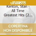 Kenton, Stan - All Time Greatest Hits (2 Cd) cd musicale di Kenton, Stan