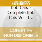 Bob Cats - Complete Bob Cats Vol. 1 In The Beginning cd musicale di Bob Cats