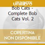 Bob Cats - Complete Bob Cats Vol. 2 cd musicale di Bob Cats