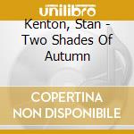 Kenton, Stan - Two Shades Of Autumn cd musicale di Kenton, Stan