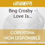 Bing Crosby - Love Is.. cd musicale di Bing Crosby