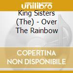 King Sisters (The) - Over The Rainbow cd musicale di King Sisters (The)