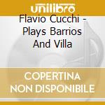 Flavio Cucchi - Plays Barrios And Villa cd musicale di Flavio Cucchi