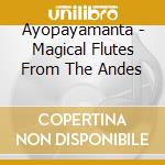 Ayopayamanta - Magical Flutes From The Andes cd musicale di AYOPAYAMANTA
