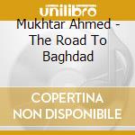 Mukhtar Ahmed - The Road To Baghdad cd musicale di Ahmed Mukhtar