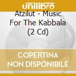 Atzilut - Music For The Kabbala (2 Cd) cd musicale di ATZILUT