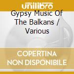 Gypsy Music Of The Balkans / Various cd musicale di Artisti Vari