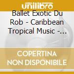 Ballet Exotic Du Rob - Caribbean Tropical Music - Martinique cd
