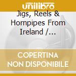 Jigs, Reels & Hornpipes From Ireland / Various cd musicale di Artisti Vari