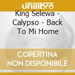 King Selewa - Calypso - Back To Mi Home cd musicale di Selewa King