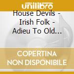 House Devils - Irish Folk - Adieu To Old Ireland cd musicale di Devils House