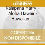 Kalapana Harry - Aloha Hawaii - Hawaiian Guitar cd musicale di Harry Kalapana