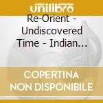 Re-Orient - Undiscovered Time - Indian World Music F cd musicale di Re