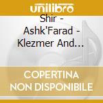 Shir - Ashk'Farad - Klezmer And Ladino cd musicale di Shir