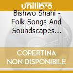 Bishwo Shahi - Folk Songs And Soundscapes From Nepal cd musicale di Shahi Bishwo