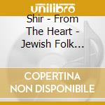 Shir - From The Heart - Jewish Folk Music cd musicale di Shir