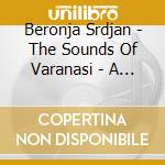 Beronja Srdjan - The Sounds Of Varanasi - A Unique Sound cd musicale di Beronja Srdjan