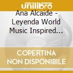 Ana Alcaide - Leyenda World Music Inspired By Feminine Legends cd musicale di Ana Alcaide