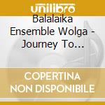 Balalaika Ensemble Wolga - Journey To Russia cd musicale