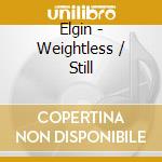 Elgin - Weightless / Still cd