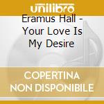 Eramus Hall - Your Love Is My Desire cd musicale di Eramus Hall