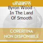 Byron Wood - In The Land Of Smooth cd musicale di WOODS BYRON