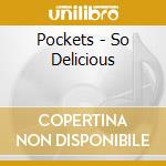 Pockets - So Delicious cd musicale di Pockets