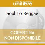 Soul To Reggae cd musicale di V/A