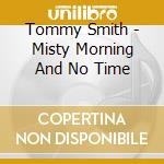 Tommy Smith - Misty Morning And No Time cd musicale di Tommy Smith
