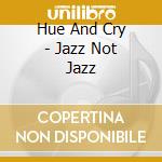 Hue And Cry - Jazz Not Jazz cd musicale