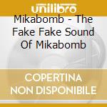 Mikabomb - The Fake Fake Sound Of Mikabomb cd musicale di Mikabomb