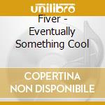 Fiver - Eventually Something Cool cd