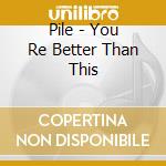 Pile - You Re Better Than This cd