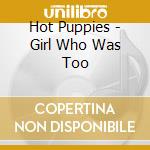 Hot Puppies - Girl Who Was Too cd musicale