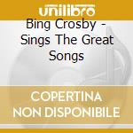Bing Crosby - Sings The Great Songs cd musicale di Bing Crosby