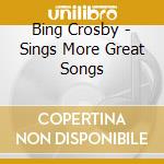 Bing Crosby - Sings More Great Songs cd musicale di Bing Crosby
