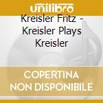 Kreisler Fritz - Kreisler Plays Kreisler cd musicale di Kreisler Fritz