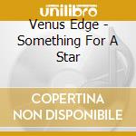 Venus Edge - Something For A Star cd musicale di Venus Edge