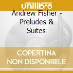 Andrew Fisher - Preludes & Suites