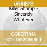 Killer Shrimp - Sincerely Whatever cd musicale di Killer Shrimp