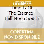 Time Is Of The Essence - Half Moon Switch cd musicale di Time Is Of The Essence
