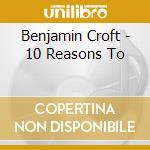 Benjamin Croft - 10 Reasons To cd musicale di Benjamin Croft