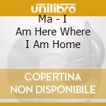 Ma - I Am Here Where I Am Home cd