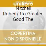 Mitchell Robert/3Io-Greater Good The