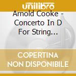 Arnold Cooke - Concerto In D For String Orchestra cd musicale di Arnold Cooke