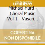 Michael Hurd - Choral Music Vol.1 - Vasari Singers cd musicale di Hurd, Michael