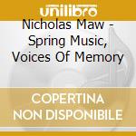 Nicholas Maw - Spring Music, Voices Of Memory cd musicale