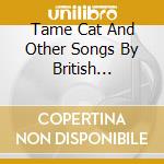 Tame Cat And Other Songs By British Composers: Holst, Goossens, Bliss cd musicale