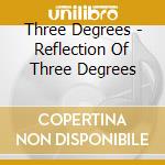 Three Degrees - Reflection Of Three Degrees cd musicale di Three Degrees