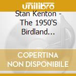 Stan Kenton - The 1950'S Birdland Broadcasts cd musicale di Stan Kenton